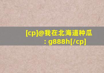 [cp]@我在北海道种瓜: g888h[/cp]